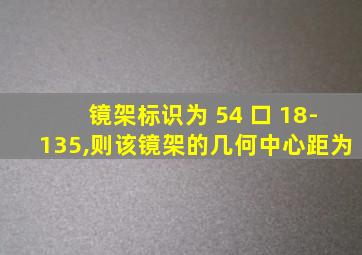 镜架标识为 54 口 18-135,则该镜架的几何中心距为